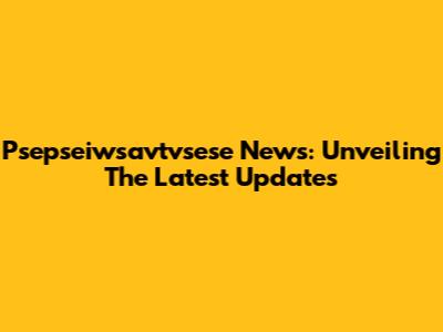 Psepseiwsavtvsese News: Unveiling The Latest Updates