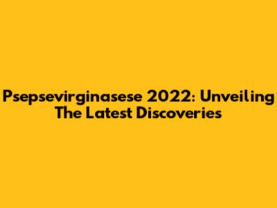 Psepsevirginasese 2022: Unveiling The Latest Discoveries