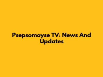 Psepsomoyse TV: News And Updates