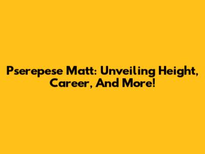 Pserepese Matt: Unveiling Height, Career, And More!