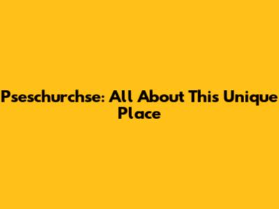 Pseschurchse: All About This Unique Place