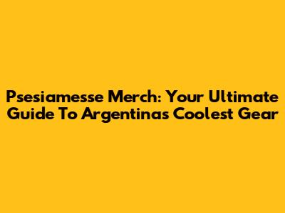 Psesiamesse Merch: Your Ultimate Guide To Argentina's Coolest Gear