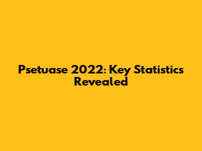 Psetuase 2022: Key Statistics Revealed