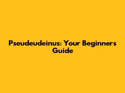 Pseudeudeinus: Your Beginner's Guide