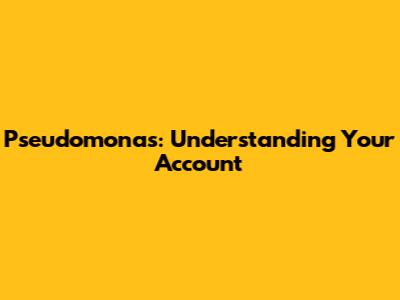 Pseudomonas: Understanding Your Account
