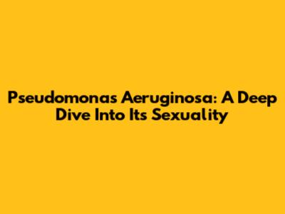 Pseudomonas Aeruginosa: A Deep Dive Into Its Sexuality