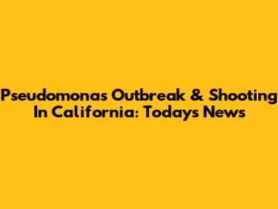 Pseudomonas Outbreak & Shooting In California: Today's News