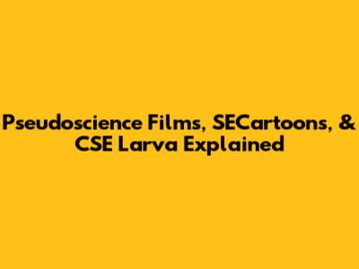 Pseudoscience Films, SECartoons, & CSE Larva Explained