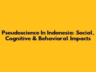 Pseudoscience In Indonesia: Social, Cognitive & Behavioral Impacts