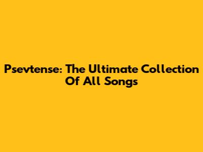 Psevtense: The Ultimate Collection Of All Songs