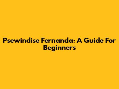 Psewindise Fernanda: A Guide For Beginners