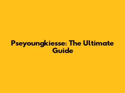 Pseyoungkiesse: The Ultimate Guide
