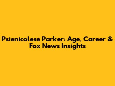 Psienicolese Parker: Age, Career & Fox News Insights