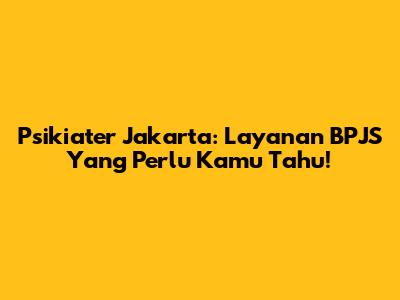 Psikiater Jakarta: Layanan BPJS Yang Perlu Kamu Tahu!
