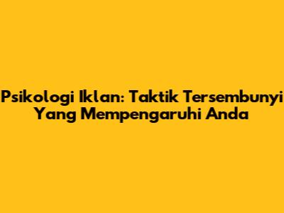 Psikologi Iklan: Taktik Tersembunyi Yang Mempengaruhi Anda