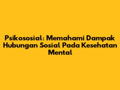 Psikososial: Memahami Dampak Hubungan Sosial Pada Kesehatan Mental