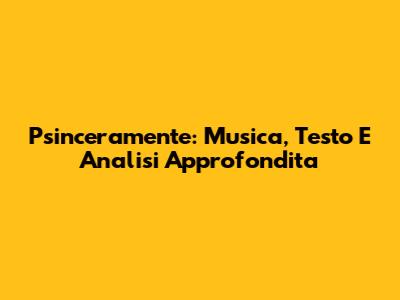 Psinceramente: Musica, Testo E Analisi Approfondita