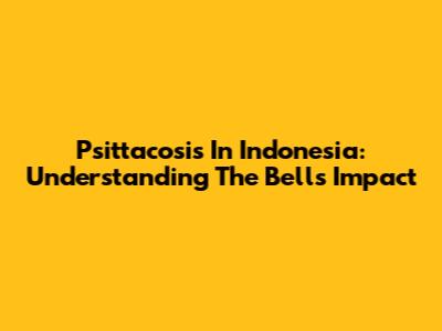 Psittacosis In Indonesia: Understanding The Bell's Impact