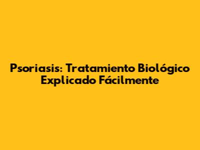 Psoriasis: Tratamiento Biológico Explicado Fácilmente