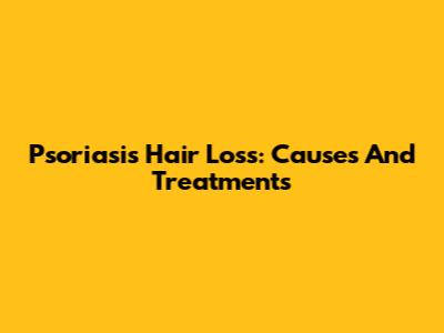 Psoriasis Hair Loss: Causes And Treatments