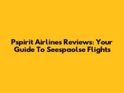 Pspirit Airlines Reviews: Your Guide To Seespaolse Flights