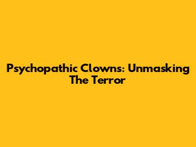 Psychopathic Clowns: Unmasking The Terror