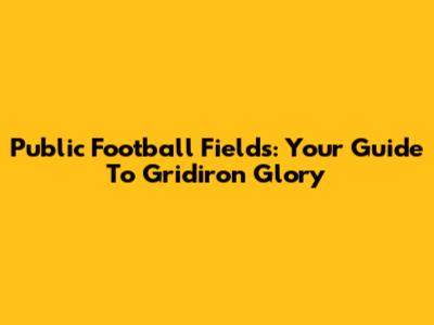 Public Football Fields: Your Guide To Gridiron Glory