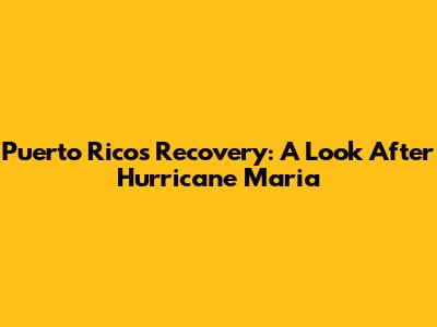 Puerto Rico's Recovery: A Look After Hurricane Maria