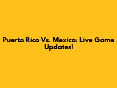 Puerto Rico Vs. Mexico: Live Game Updates!