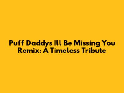 Puff Daddy's "I'll Be Missing You" Remix: A Timeless Tribute