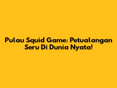 Pulau Squid Game: Petualangan Seru Di Dunia Nyata!