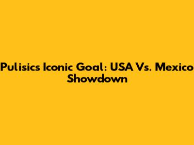 Pulisic's Iconic Goal: USA Vs. Mexico Showdown