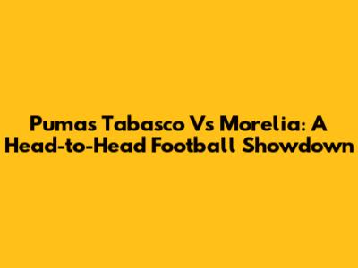 Pumas Tabasco Vs Morelia: A Head-to-Head Football Showdown