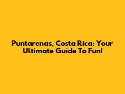 Puntarenas, Costa Rica: Your Ultimate Guide To Fun!