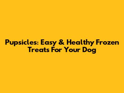 Pupsicles: Easy & Healthy Frozen Treats For Your Dog