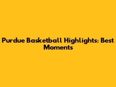 Purdue Basketball Highlights: Best Moments