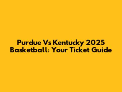 Purdue Vs Kentucky 2025 Basketball: Your Ticket Guide