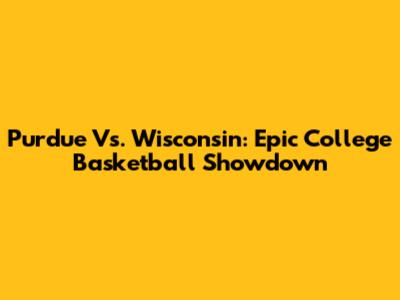 Purdue Vs. Wisconsin: Epic College Basketball Showdown