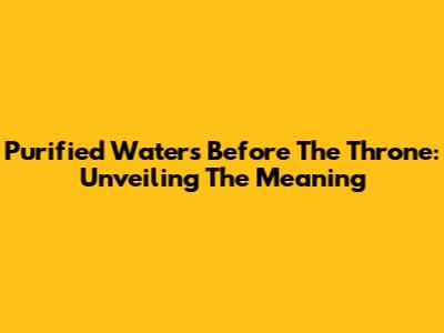Purified Waters Before The Throne: Unveiling The Meaning
