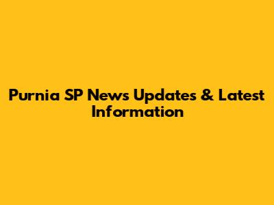 Purnia SP News Updates & Latest Information