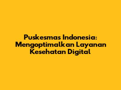 Puskesmas Indonesia: Mengoptimalkan Layanan Kesehatan Digital