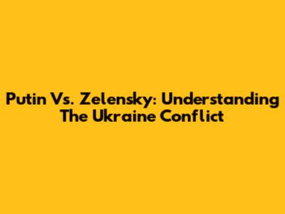 Putin Vs. Zelensky: Understanding The Ukraine Conflict