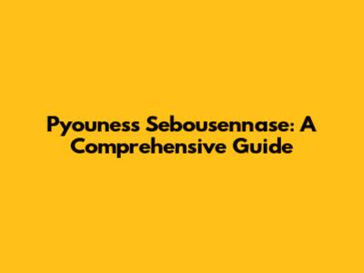 Pyouness Sebousennase: A Comprehensive Guide