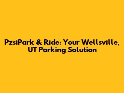PzsiPark & Ride: Your Wellsville, UT Parking Solution