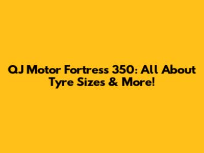 QJ Motor Fortress 350: All About Tyre Sizes & More!