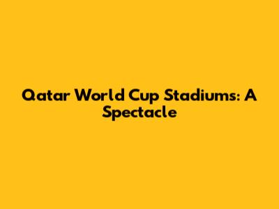 Qatar World Cup Stadiums: A Spectacle