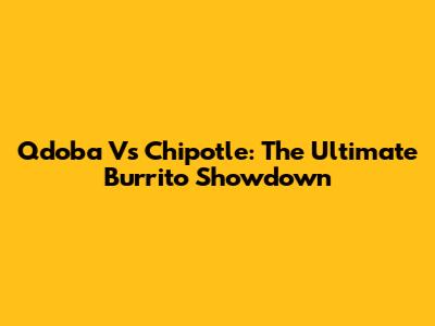 Qdoba Vs Chipotle: The Ultimate Burrito Showdown