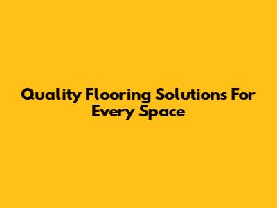 Quality Flooring Solutions For Every Space