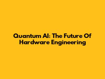 Quantum AI: The Future Of Hardware Engineering