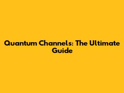 Quantum Channels: The Ultimate Guide